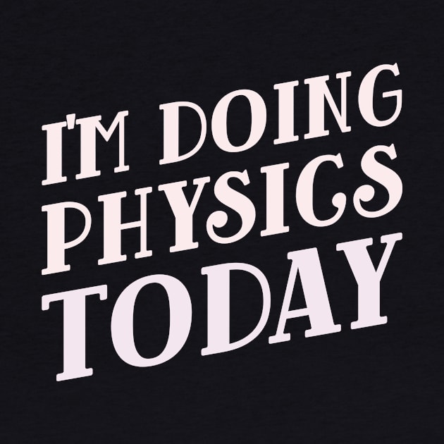 I'm Doing Physics Today! by Chemis-Tees